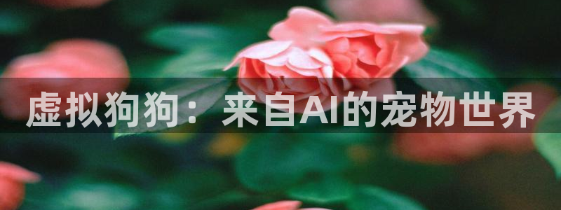 尊龙时凯环保：虚拟狗狗：来自AI的宠物世界