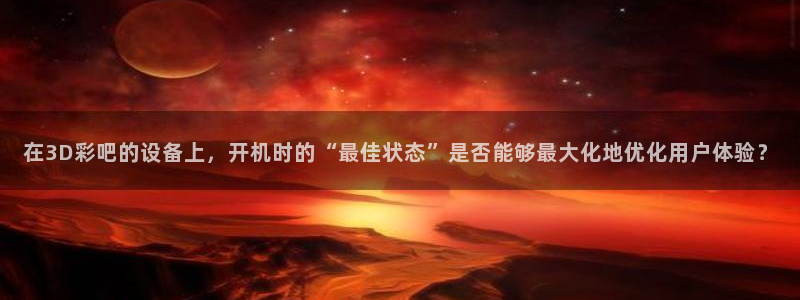尊龙时凯现在优惠多少：在3D彩吧的设备上，开机时的“最佳状态”是否能够最大化地优