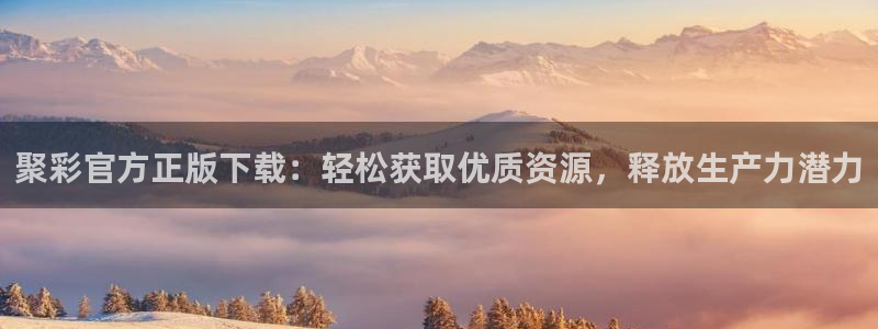 成都尊龙时凯电子有限公司：聚彩官方正版下载：轻松获取优质资源，释放生产力潜力